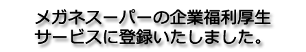 メガネスーパーの企業福利厚生サービスに登録いたしました。